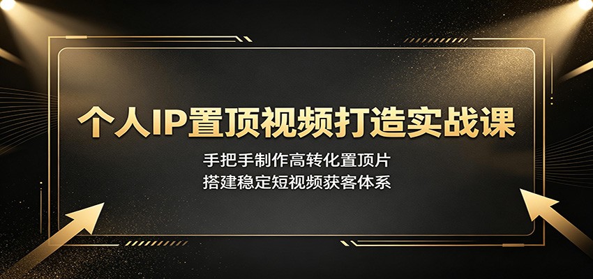 个人IP置顶视频打造实战课：手把手制作高转化置顶片，搭建稳定短视频获客体系-时光云网创