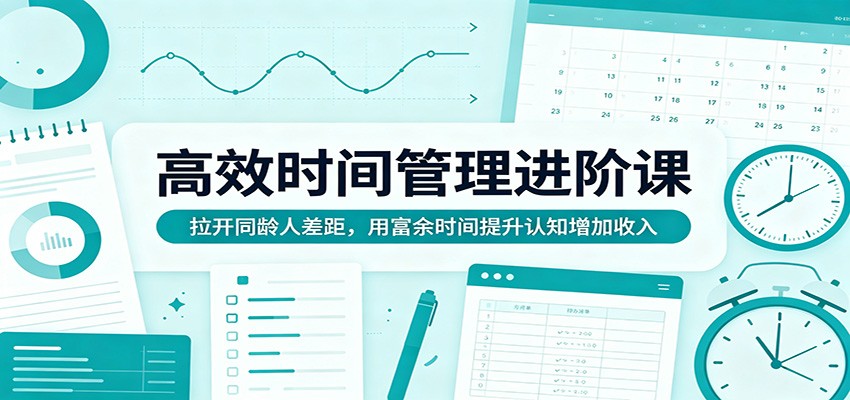 高效时间管理进阶课：拉开同龄人差距，用富余时间提升认知增加收入-时光云网创