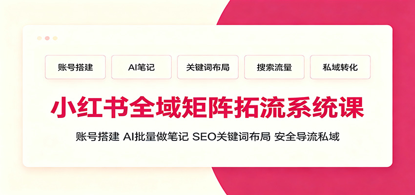 小红书全域矩阵拓流系统课：账号搭建、AI批量做笔记，SEO关键词布局、安全导流私域-时光云网创