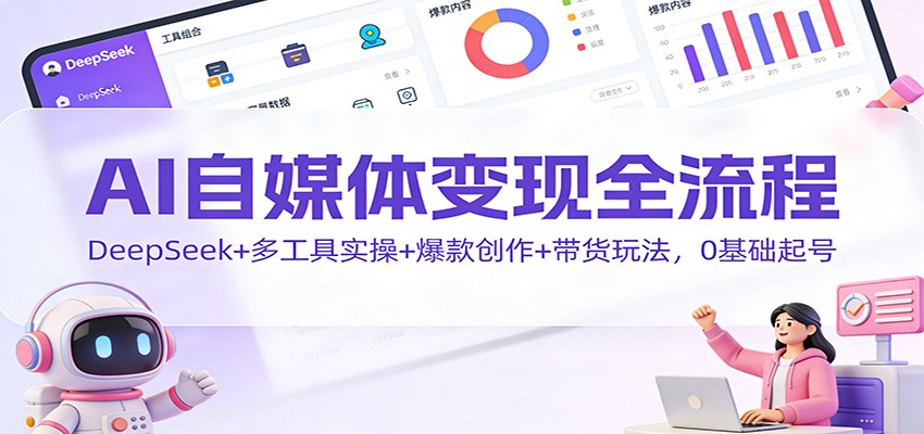 AI自媒体变现全流程：DeepSeek+多工具实操+爆款创作+带货玩法，0基础起号-时光云网创