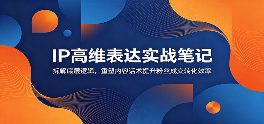 IP高维表达实战笔记：拆解底层逻辑，重塑内容话术提升粉丝成交转化效率-时光云网创