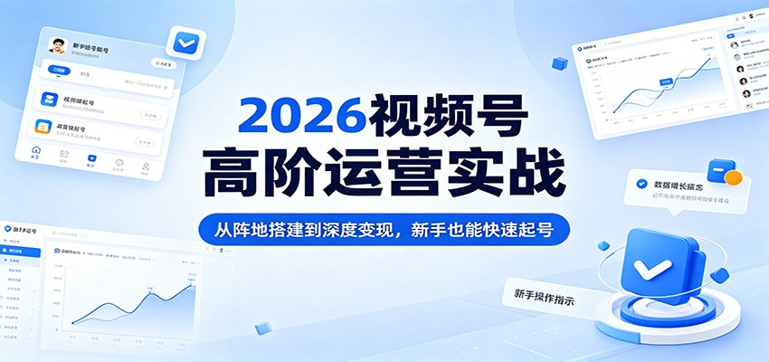 2026视频号高阶运营实战：从阵地搭建到深度变现，新手也能快速起号-时光云网创