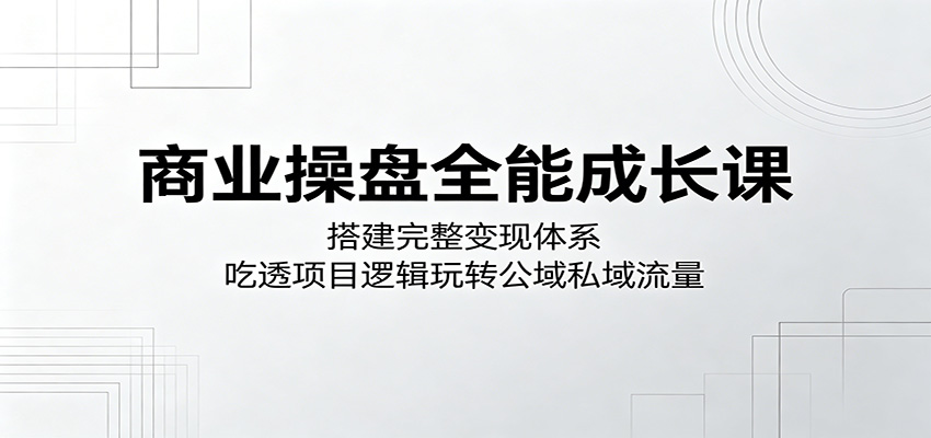 商业操盘全能成长课:搭建完整变现体系,吃透项目逻辑玩转公域私域流量-时光云网创