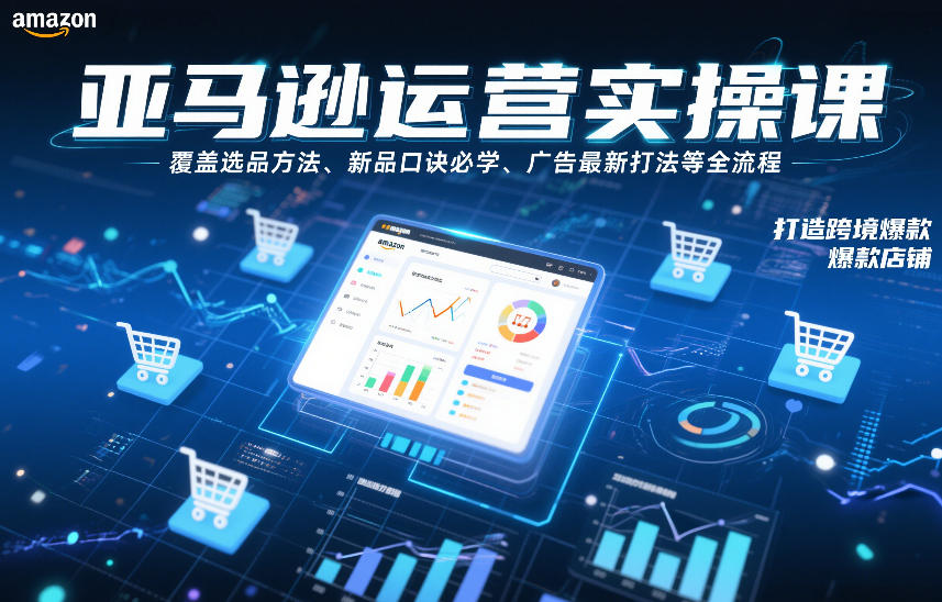 亚马逊运营实操课，覆盖选品方法、新品口诀必学、广告最新打法等全流程，打造跨境爆款店铺(更新6月)-时光云网创