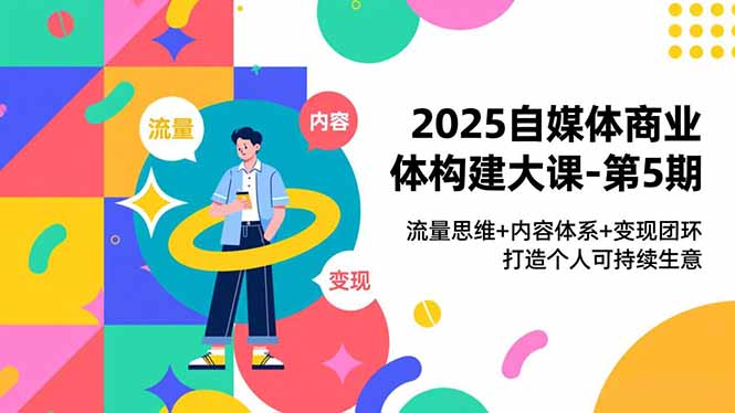 2025自媒体商业体构建大课-第5期，流量思维+内容体系+变现闭环，打造个人可持续生意-时光云网创