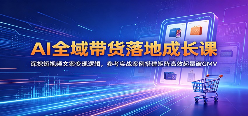 AI全域带货落地成长课：深挖短视频文案变现逻辑，参考实战案例搭建矩阵高效起量破GMV-时光云网创