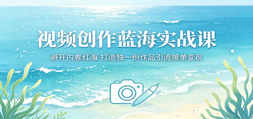 视频创作蓝海实战课：避开内卷红海，打造独一份作品引流接单变现-时光云网创