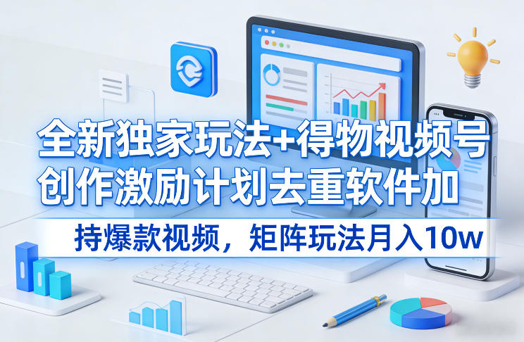 全新独家玩法+得物视频号创作激励计划去重软件加持爆款视频，矩阵玩法月入10w+【揭秘】-时光云网创