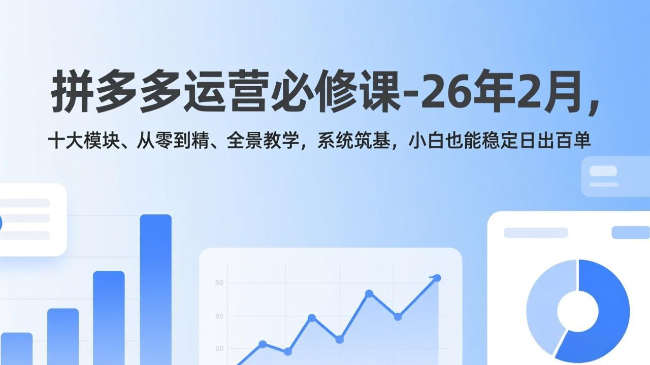 拼多多运营必修课-26年2月，十大模块、从零到精、全景教学，系统筑基，小白也能稳定日出百单-时光云网创