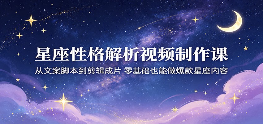 星座性格解析视频制作课：从文案脚本到剪辑成片，零基础也能做爆款星座内容-时光云网创