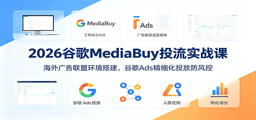 2026谷歌MediaBuy投流实战课：海外广告联盟环境搭建，谷歌Ads精细化投放防风控-时光云网创