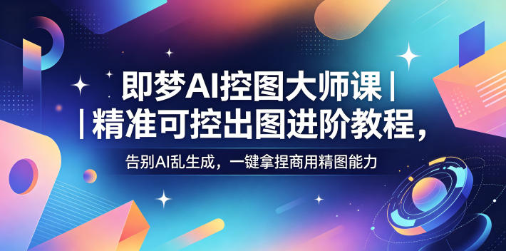 即梦AI控图大师课|精准可控出图进阶教程,告别AI乱生成,一键拿捏商用精图能力-时光云网创