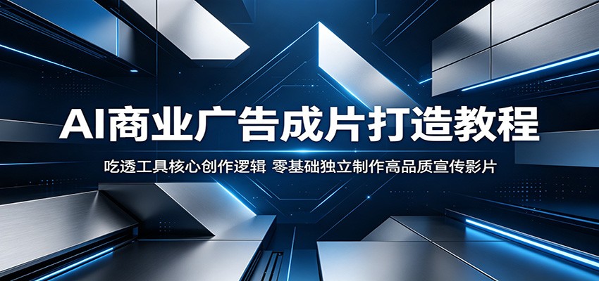AI商业广告成片打造教程:吃透工具核心创作逻辑,零基础独立制作高品质宣传影片-时光云网创