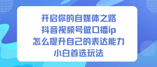 开启你的自媒体之路，抖音视频号做口播ip，怎么提升自己的表达能力，小白首选玩法-时光云网创