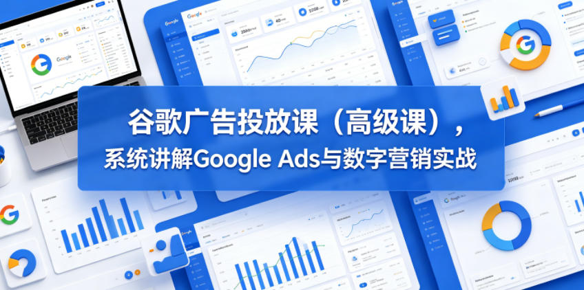 谷歌广告投放课(高级课),系统讲解Google Ads与数字营销实战-时光云网创