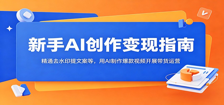 新手AI创作变现指南：精通去水印提文案等，用AI制作爆款视频开展带货运营-时光云网创
