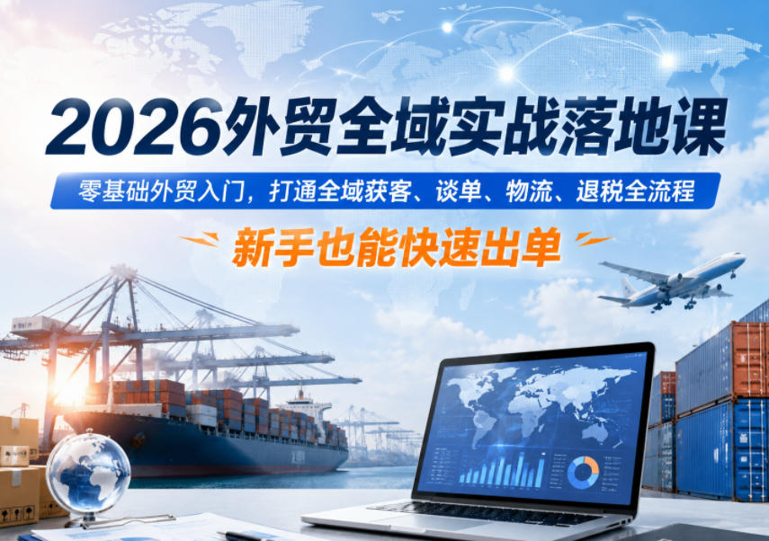 2026外贸全域实战落地课,零基础外贸入门,打通全域获客、谈单、物流、退税全流程,新手也能快速出单-时光云网创