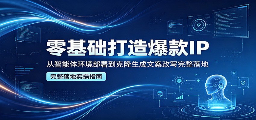 零基础打造爆款IP，从智能体环境部署到克隆生成文案改写完整落地-时光云网创