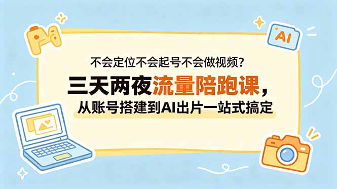 不会定位不会起号不会做视频?三天两夜流量陪跑课,从账号搭建到AI出片一站式搞定-时光云网创