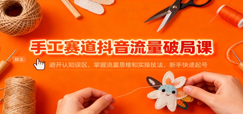 手工赛道抖音流量破局课:避开认知误区,掌握流量思维和实操技法,新手快速起号-时光云网创