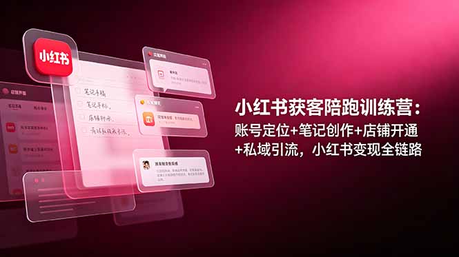 小红书获客陪跑训练营：账号定位+笔记创作+店铺开通+私域引流，小红书变现全链路-时光云网创