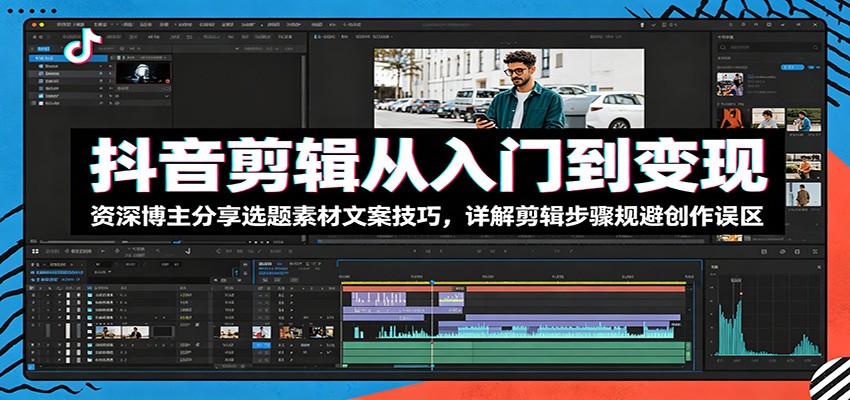 抖音剪辑从入门到变现：资深博主分享选题素材文案技巧，详解剪辑步骤规避创作误区-时光云网创