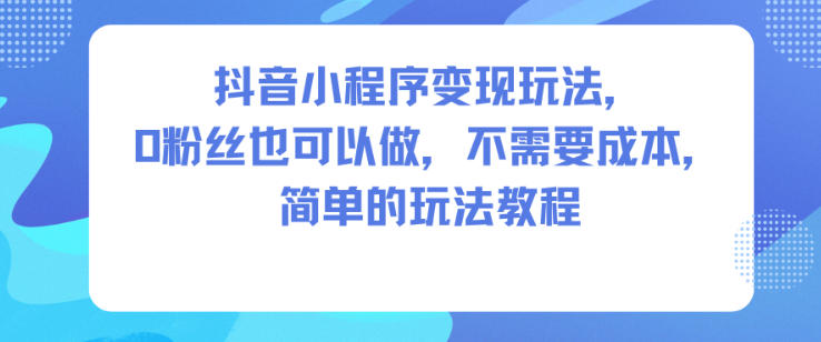 抖音小程序变现玩法,0粉丝也可以做,不需要成本,简单的玩法教程-时光云网创