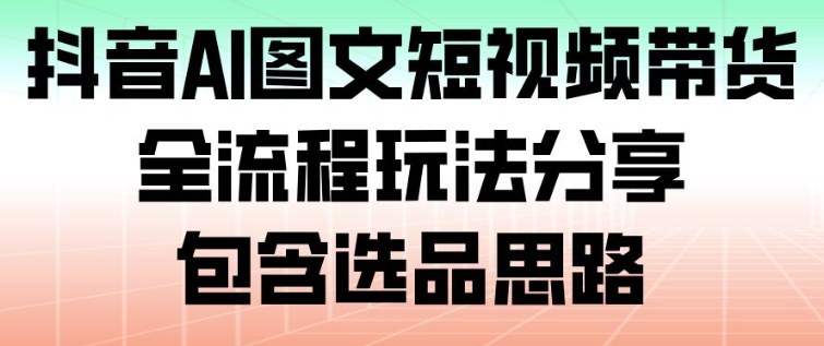 抖音AI图文短视频带货,全流程玩法分享,包含选品思路-时光云网创
