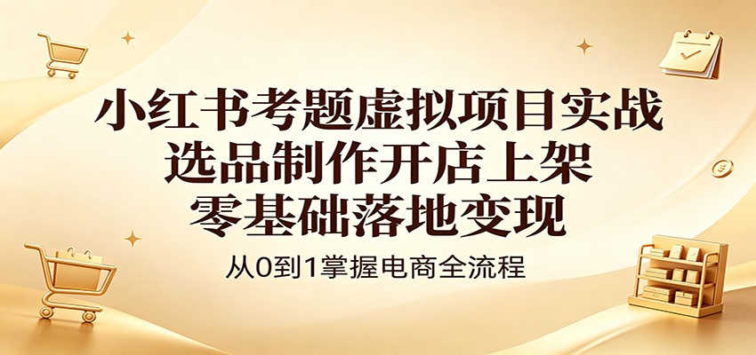 小红书考题虚拟项目实战：选品制作开店上架，零基础落地变现-时光云网创