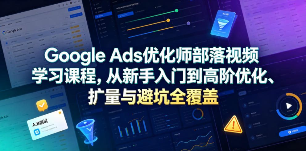 Google Ads优化师部落视频学习课程，从新手入门到高阶优化、扩量与避坑全覆盖(更新2026)-时光云网创
