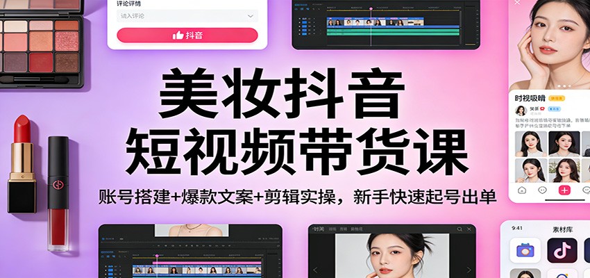 美妆抖音短视频带货课：账号搭建+爆款文案+剪辑实操，新手快速起号出单-时光云网创