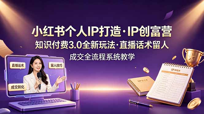 小红书个人IP打造创富营，知识付费3.0全新玩法，直播话术留人成交全流程系统教学-时光云网创