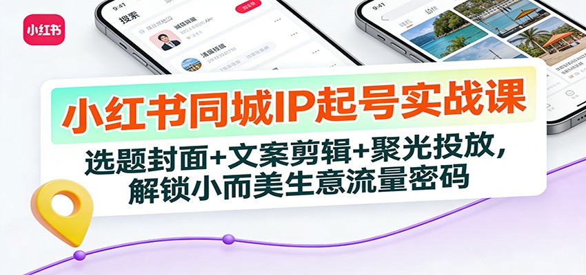 小红书同城IP起号实战课：选题封面+文案剪辑+聚光投放，解锁小而美生意流量密码-时光云网创