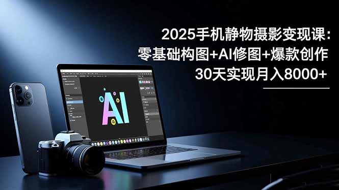 2025手机 静物摄影变现课:零基础构图+AI修图+爆款创作,30天实现月入8…-时光云网创