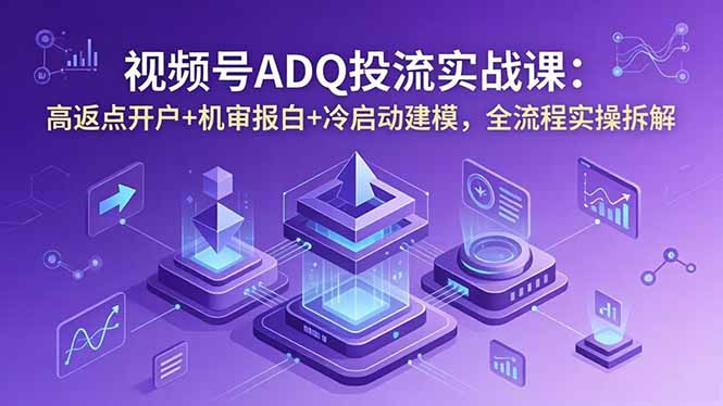 视频号ADQ投流实战课：高返点开户+机审报白+冷启动建模，全流程实操拆解-时光云网创
