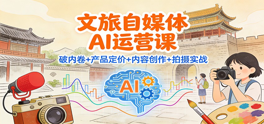 文旅自媒体AI运营课：破内卷+产品定价+内容创作+拍摄实战-时光云网创