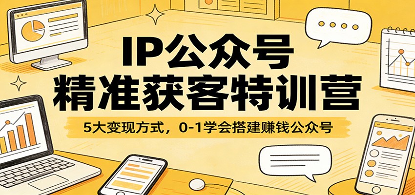 IP公众号精准获客特训营：5大变现方式，0-1学会搭建赚钱公众号-时光云网创