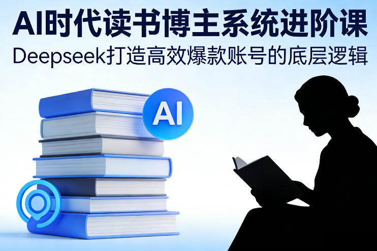 AI时代读书博主系统进阶课，Deepseek打造高效爆款账号的底层逻辑-时光云网创