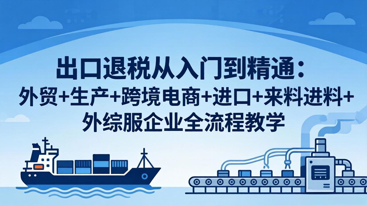 出口退税从入门到精通：外贸+生产+跨境电商+进口+来料进料+外综服企业全流程教学-时光云网创