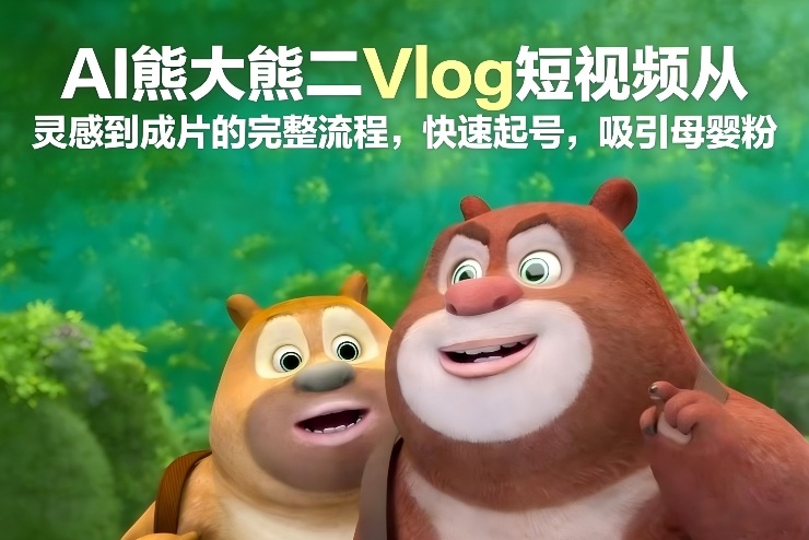 AI熊大熊二Vlog短视频从灵感到成片的完整流程，快速起号，吸引母婴粉-时光云网创