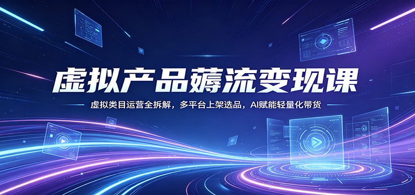虚拟产品薅流变现课：虚拟类目运营全拆解，多平台上架选品，AI赋能轻量化带货-时光云网创
