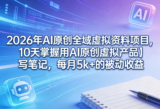 2026年AI原创全域虚拟资料项目，10天掌握用AI原创虚拟产品＋写笔记，每月5k+的被动收益-时光云网创