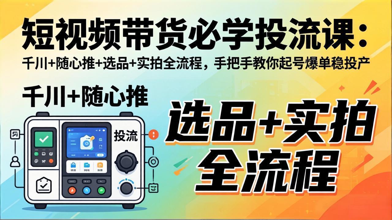 短视频带货必学投流课：千川+随心推+选品+实拍全流程，手把手教你起号爆单稳投产-时光云网创