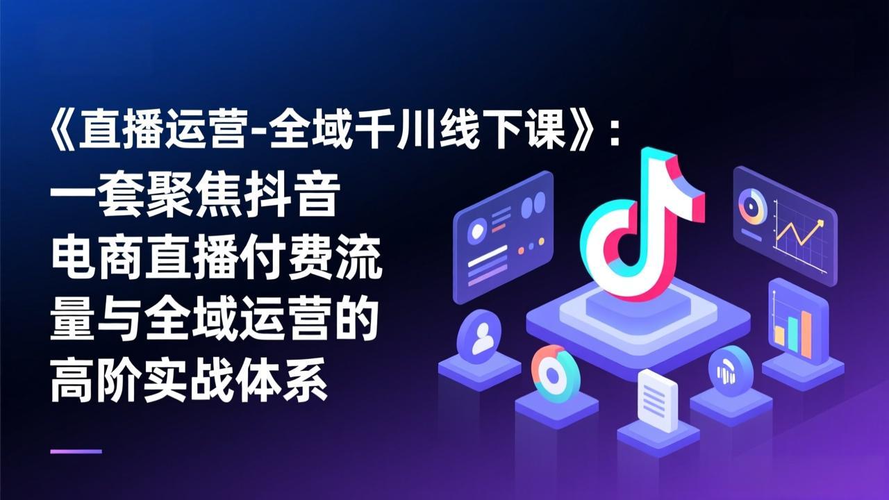 《直播运营-全域千川线下课》：一套聚焦抖音电商直播付费流量与全域运营的高阶实战体系-时光云网创