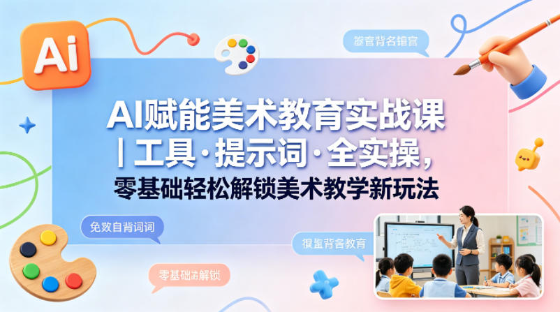 AI赋能美术教育实战课｜工具·提示词·全实操，零基础轻松解锁美术教学新玩法-时光云网创