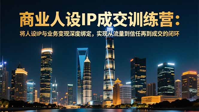 商业人设IP成交训练营-12月：将人设IP与业务变现深度绑定，从流量到信任再到成交闭环-时光云网创