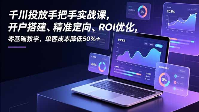 千川投放手把手实战课，开户搭建、精准定向、ROI优化，零基础教学，单客成本降低50%+-时光云网创