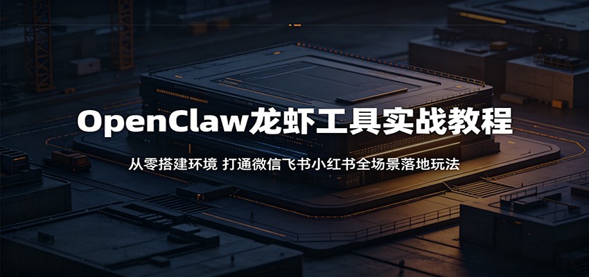 OpenClaw龙虾工具实战教程：从零搭建环境，打通微信飞书小红书全场景落地玩法-时光云网创