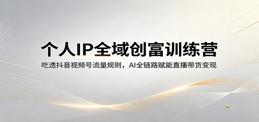 个人IP全域创富训练营：吃透抖音视频号流量规则，AI全链路赋能直播带货变现-时光云网创