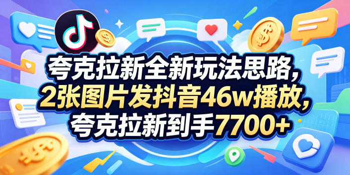 夸克拉新全新玩法思路,2张图片发抖音46w播放,夸克拉新到手7700+,3385字完整教程附上【付费文章】-时光云网创